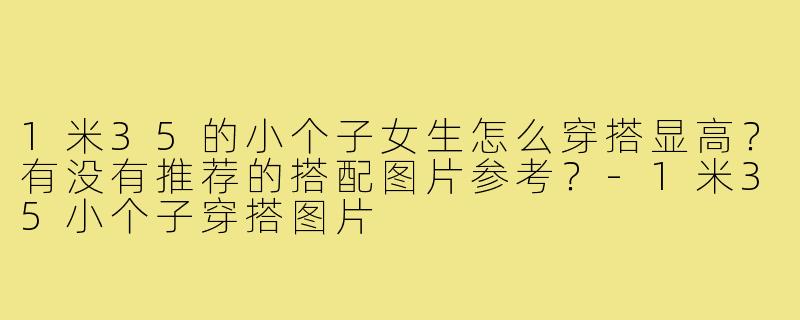 1米35的小个子女生怎么穿搭显高?有没有推荐的搭配图片参考?-1米35小个子穿搭图片