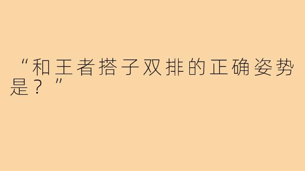 “和王者搭子双排的正确姿势是？”