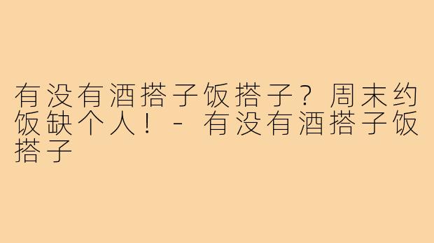 有没有酒搭子饭搭子?周末约饭缺个人!-有没有酒搭子饭搭子
