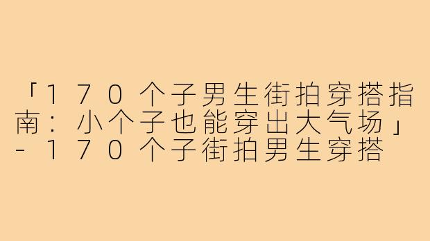「170个子男生街拍穿搭指南：小个子也能穿出大气场」-170个子街拍男生穿搭