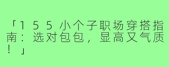 「155小个子职场穿搭指南：选对包包，显高又气质！」