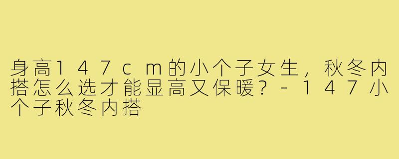 身高147cm的小个子女生,秋冬内搭怎么选才能显高又保暖?-147小个子秋冬内搭