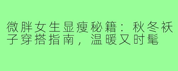 微胖女生显瘦秘籍：秋冬袄子穿搭指南，温暖又时髦