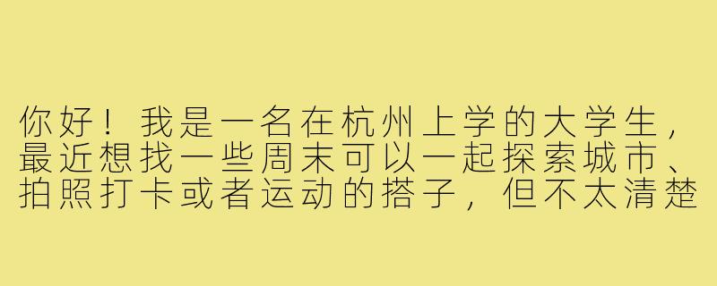 你好！我是一名在杭州上学的大学生，最近想找一些周末可以一起探索城市、拍照打卡或者运动的搭子，但不太清楚从哪里开始。你有什么建议吗？-杭州搭子大学生