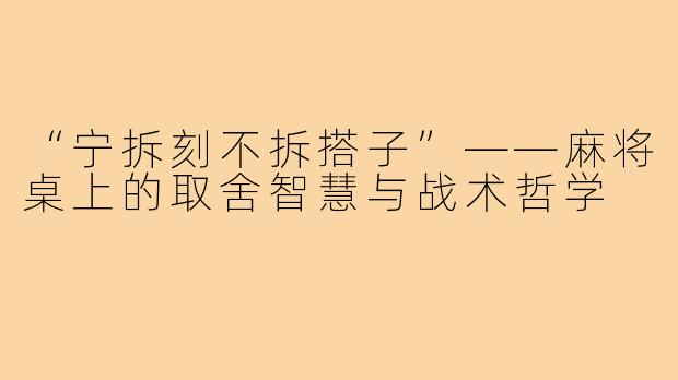 “宁拆刻不拆搭子”——麻将桌上的取舍智慧与战术哲学