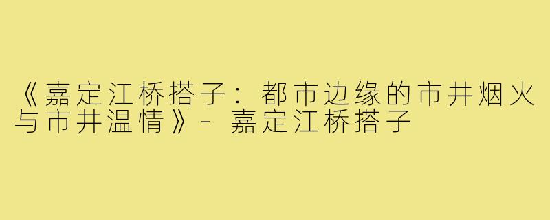 《嘉定江桥搭子：都市边缘的市井烟火与市井温情》-嘉定江桥搭子