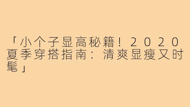 「小个子显高秘籍！2020夏季穿搭指南：清爽显瘦又时髦」