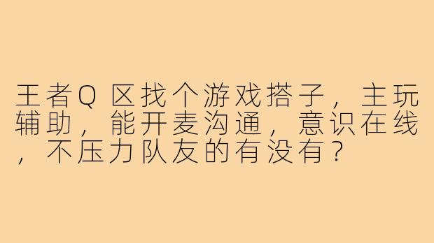 王者Q区找个游戏搭子，主玩辅助，能开麦沟通，意识在线，不压力队友的有没有？