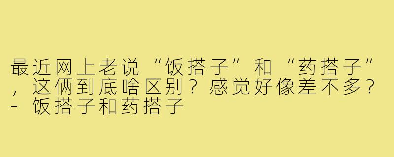 最近网上老说“饭搭子”和“药搭子”,这俩到底啥区别?感觉好像差不多?-饭搭子和药搭子