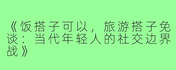 《饭搭子可以，旅游搭子免谈：当代年轻人的社交边界战》
