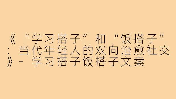 《“学习搭子”和“饭搭子”：当代年轻人的双向治愈社交》-学习搭子饭搭子文案