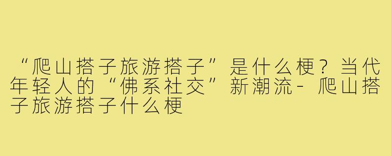 “爬山搭子旅游搭子”是什么梗？当代年轻人的“佛系社交”新潮流-爬山搭子旅游搭子什么梗