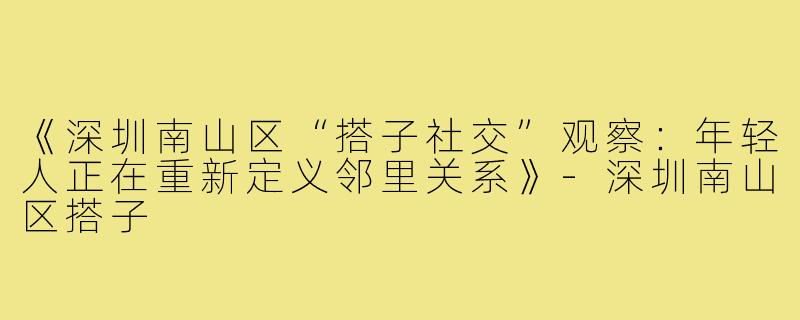 《深圳南山区“搭子社交”观察：年轻人正在重新定义邻里关系》-深圳南山区搭子