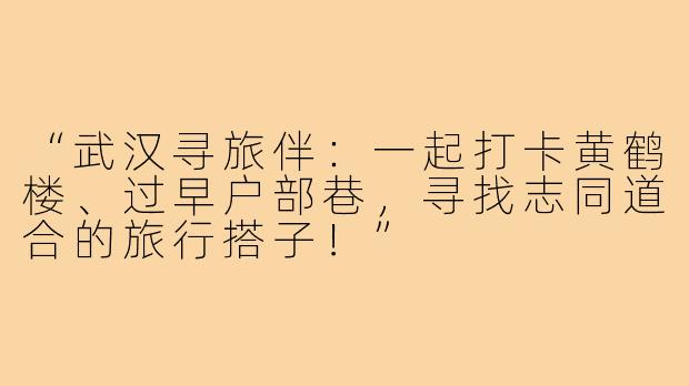 “武汉寻旅伴：一起打卡黄鹤楼、过早户部巷，寻找志同道合的旅行搭子！”