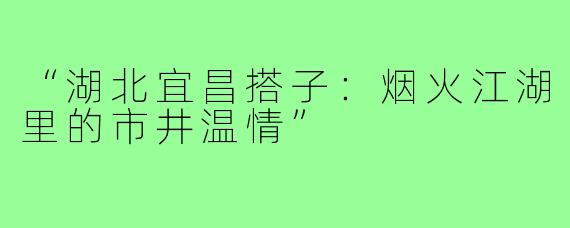 “湖北宜昌搭子：烟火江湖里的市井温情”