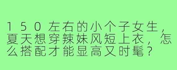 150左右的小个子女生，夏天想穿辣妹风短上衣，怎么搭配才能显高又时髦？