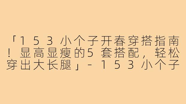 「153小个子开春穿搭指南！显高显瘦的5套搭配，轻松穿出大长腿」-153小个子开春穿搭图