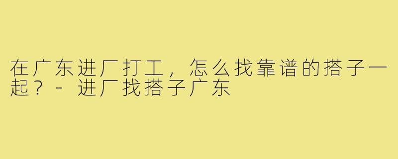 在广东进厂打工,怎么找靠谱的搭子一起?-进厂找搭子广东