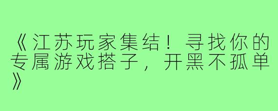 《江苏玩家集结！寻找你的专属游戏搭子，开黑不孤单》