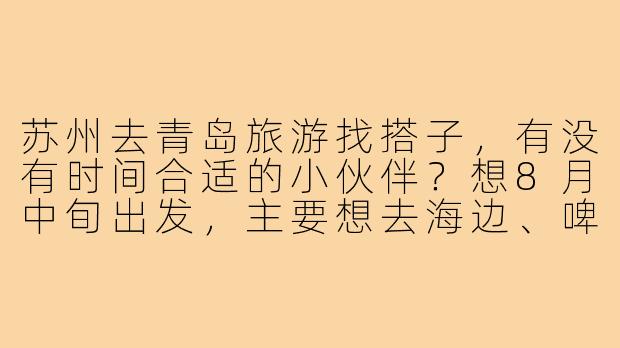 苏州去青岛旅游找搭子，有没有时间合适的小伙伴？想8月中旬出发，主要想去海边、啤酒节和老城区逛逛，预算3-4天，男女不限，希望找1-2个性格随和的旅伴一起分摊住宿、拼饭拍照～
