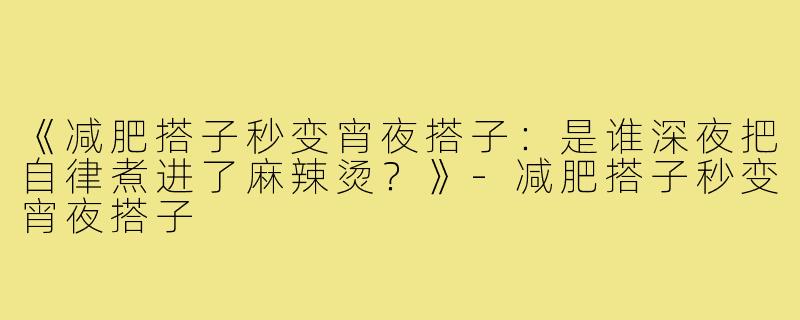 《减肥搭子秒变宵夜搭子:是谁深夜把自律煮进了麻辣烫?》-减肥搭子秒变宵夜搭子