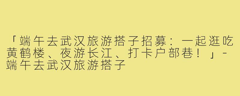 「端午去武汉旅游搭子招募:一起逛吃黄鹤楼、夜游长江、打卡户部巷!」-端午去武汉旅游搭子