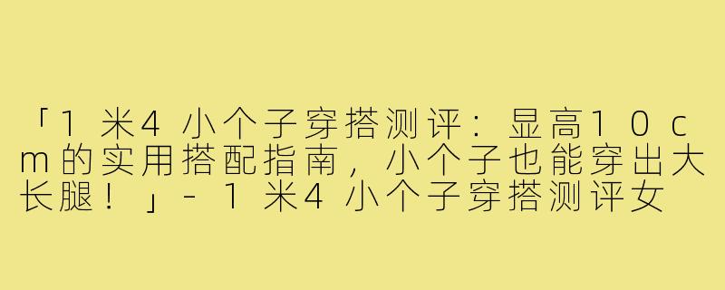 「1米4小个子穿搭测评：显高10cm的实用搭配指南，小个子也能穿出大长腿！」-1米4小个子穿搭测评女