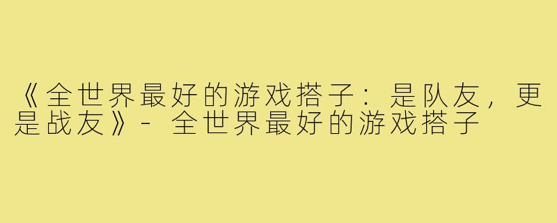 《全世界最好的游戏搭子：是队友，更是战友》-全世界最好的游戏搭子