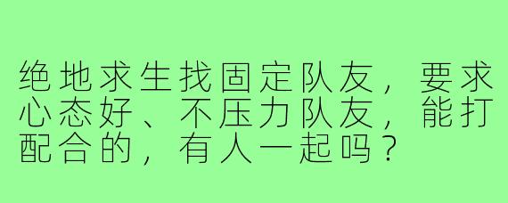 绝地求生找固定队友,要求心态好、不压力队友,能打配合的,有人一起吗?