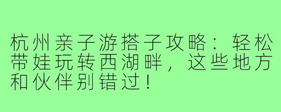 杭州亲子游搭子攻略：轻松带娃玩转西湖畔，这些地方和伙伴别错过！