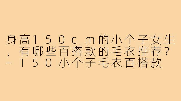 身高150cm的小个子女生，有哪些百搭款的毛衣推荐？