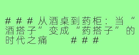 ###从酒桌到药柜：当“酒搭子”变成“药搭子”的时代之痛

###