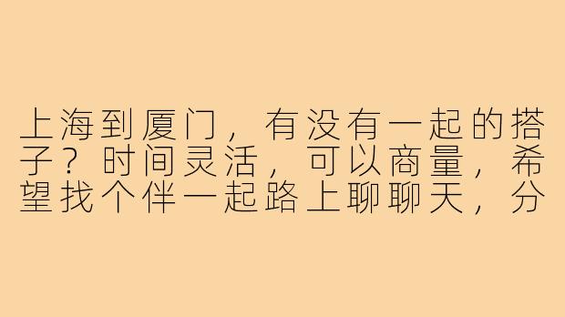 上海到厦门,有没有一起的搭子?时间灵活,可以商量,希望找个伴一起路上聊聊天,分摊下费用,还能互相拍拍照!-上海到厦门搭子