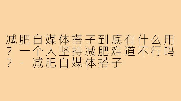 减肥自媒体搭子到底有什么用？一个人坚持减肥难道不行吗？-减肥自媒体搭子