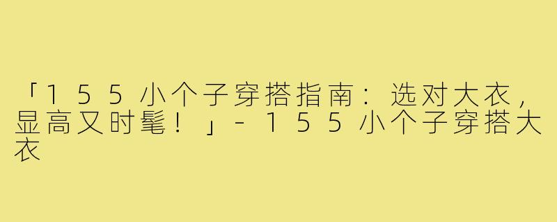 「155小个子穿搭指南:选对大衣,显高又时髦!」-155小个子穿搭大衣