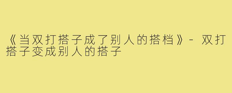 《当双打搭子成了别人的搭档》-双打搭子变成别人的搭子