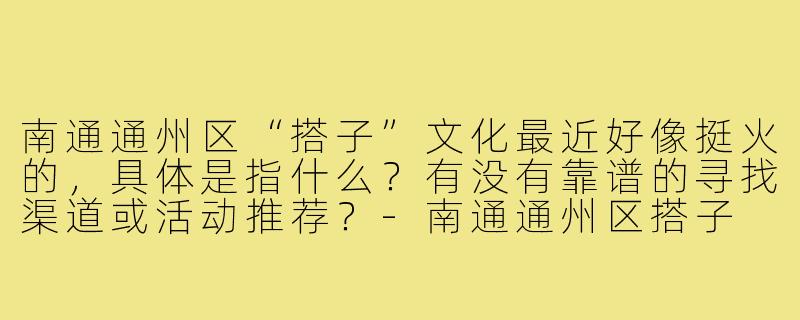 南通通州区“搭子”文化最近好像挺火的,具体是指什么?有没有靠谱的寻找渠道或活动推荐?-南通通州区搭子