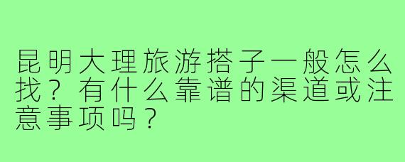 昆明大理旅游搭子一般怎么找？有什么靠谱的渠道或注意事项吗？