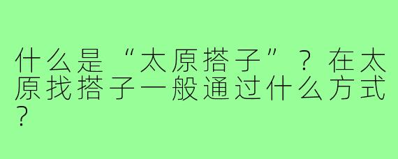 什么是“太原搭子”？在太原找搭子一般通过什么方式？
