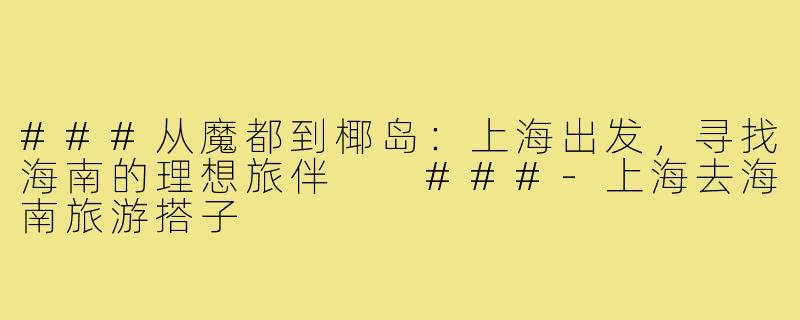 ###从魔都到椰岛：上海出发，寻找海南的理想旅伴

###-上海去海南旅游搭子