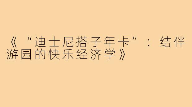 《“迪士尼搭子年卡”：结伴游园的快乐经济学》