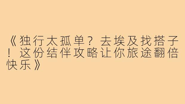 《独行太孤单？去埃及找搭子！这份结伴攻略让你旅途翻倍快乐》
