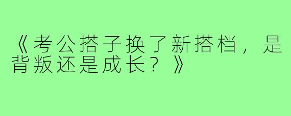 《考公搭子换了新搭档，是背叛还是成长？》