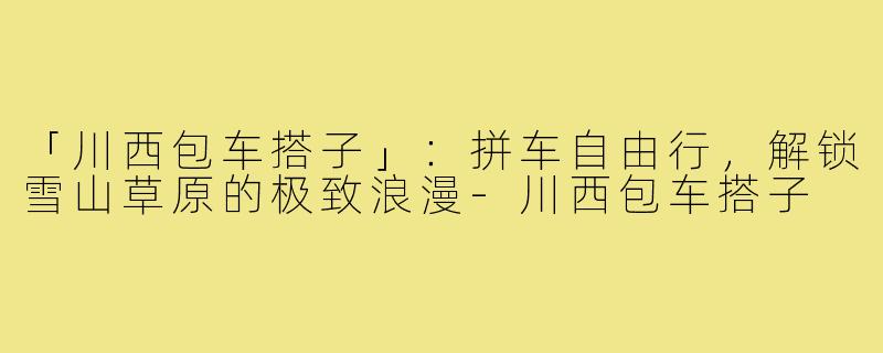 「川西包车搭子」：拼车自由行，解锁雪山草原的极致浪漫-川西包车搭子