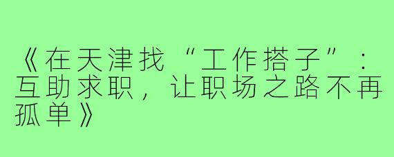 《在天津找“工作搭子”：互助求职，让职场之路不再孤单》