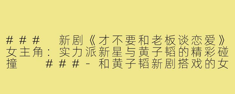 ###
新剧《才不要和老板谈恋爱》女主角:实力派新星与黄子韬的精彩碰撞
###-和黄子韬新剧搭戏的女主