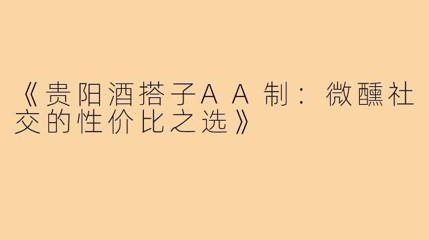《贵阳酒搭子AA制：微醺社交的性价比之选》