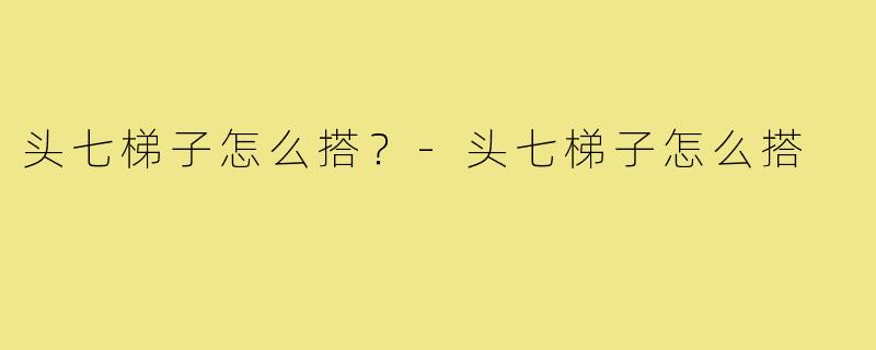头七梯子怎么搭?-头七梯子怎么搭