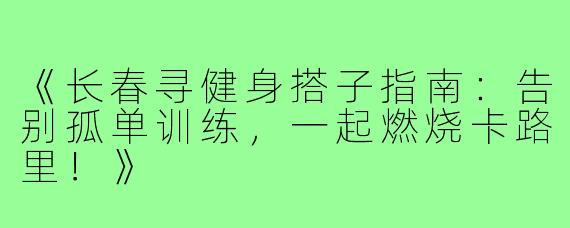 《长春寻健身搭子指南:告别孤单训练,一起燃烧卡路里!》