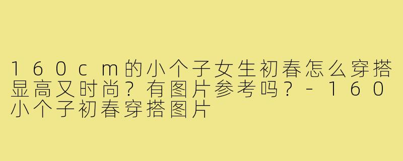 160cm的小个子女生初春怎么穿搭显高又时尚？有图片参考吗？-160小个子初春穿搭图片